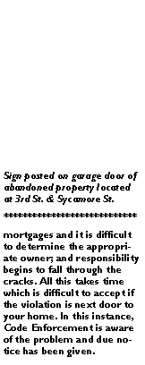 Text Box: Sign posted on garage door of abandoned property located at 3rd St. & Sycamore St.****************************mortgages and it is difficult to determine the appropriate owner; and responsibility begins to fall through the cracks. All this takes time which is difficult to accept if the violation is next door to your home. In this instance, Code Enforcement is aware of the problem and due notice has been given. 